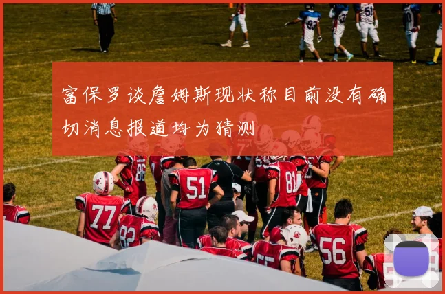 富保罗谈詹姆斯现状称目前没有确切消息报道均为猜测