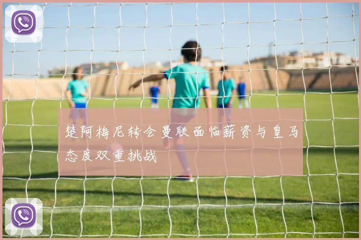 楚阿梅尼转会曼联面临薪资与皇马态度双重挑战