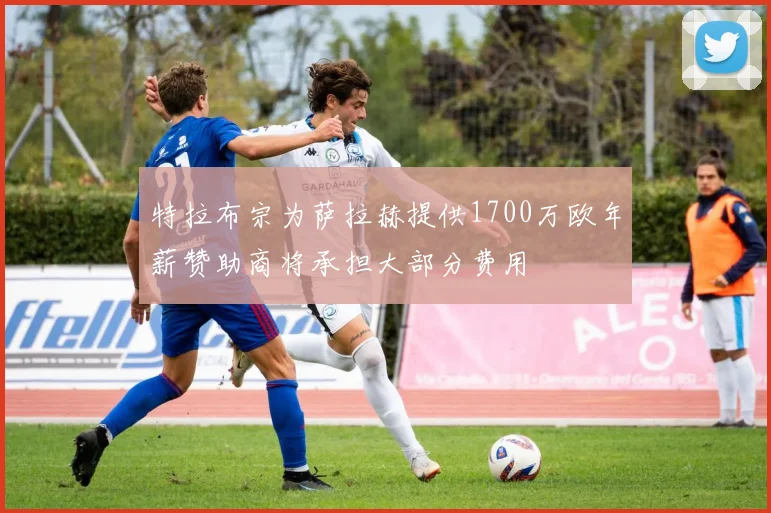特拉布宗为萨拉赫提供1700万欧年薪赞助商将承担大部分费用