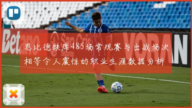 恩比德缺席485场常规赛与出战场次相等令人震惊的职业生涯数据分析