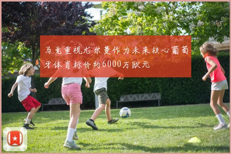 马竞重视尤尔曼作为未来核心葡萄牙体育标价约6000万欧元