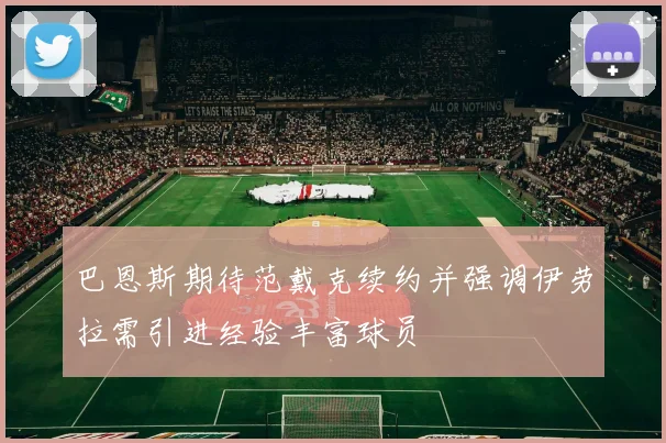 巴恩斯期待范戴克续约并强调伊劳拉需引进经验丰富球员