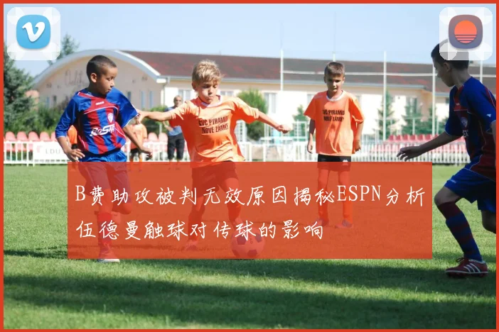 B费助攻被判无效原因揭秘ESPN分析伍德曼触球对传球的影响