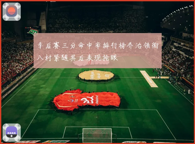 季后赛三分命中率排行榜乔治领衔八村紧随其后表现抢眼