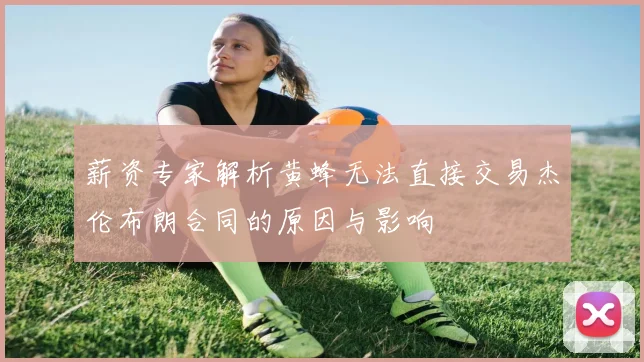 薪资专家解析黄蜂无法直接交易杰伦布朗合同的原因与影响