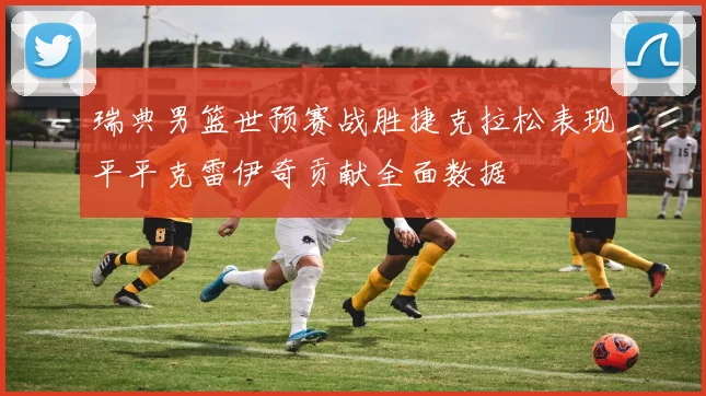 瑞典男篮世预赛战胜捷克拉松表现平平克雷伊奇贡献全面数据