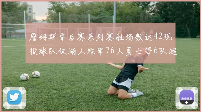 詹姆斯季后赛系列赛胜场数达42现役球队仅湖人绿军76人勇士等6队超越他