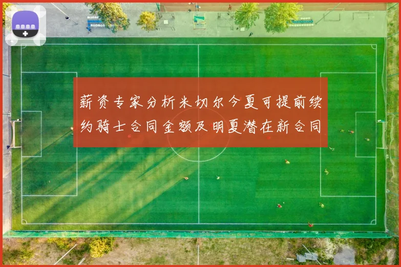 薪资专家分析米切尔今夏可提前续约骑士合同金额及明夏潜在新合同