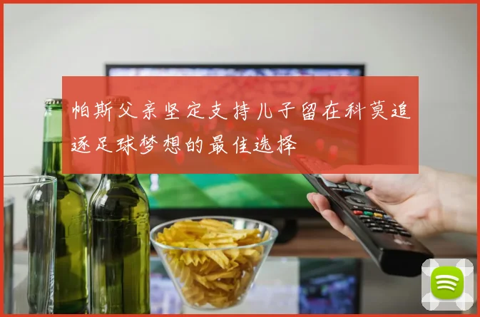 帕斯父亲坚定支持儿子留在科莫追逐足球梦想的最佳选择