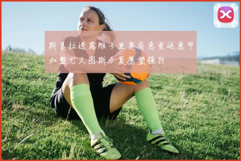 斯基拉透露维卡里奥有意重返意甲加盟尤文图斯今夏愿望强烈