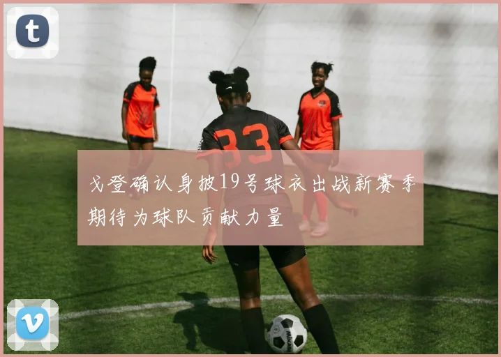戈登确认身披19号球衣出战新赛季期待为球队贡献力量