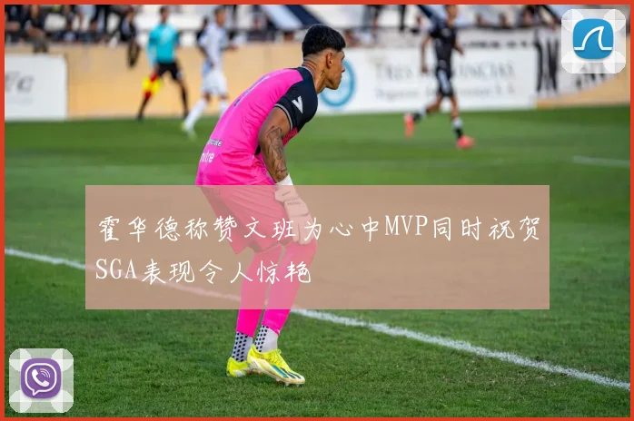 霍华德称赞文班为心中MVP同时祝贺SGA表现令人惊艳
