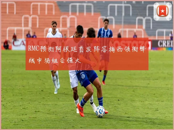 RMC预测阿根廷首发阵容梅西领衔锋线中场组合强大