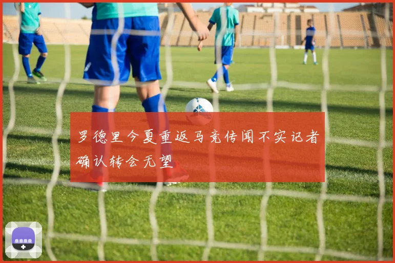 罗德里今夏重返马竞传闻不实记者确认转会无望