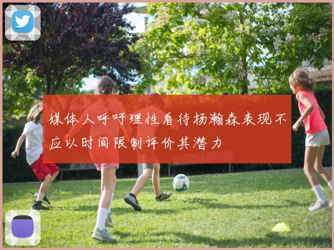 媒体人呼吁理性看待杨瀚森表现不应以时间限制评价其潜力