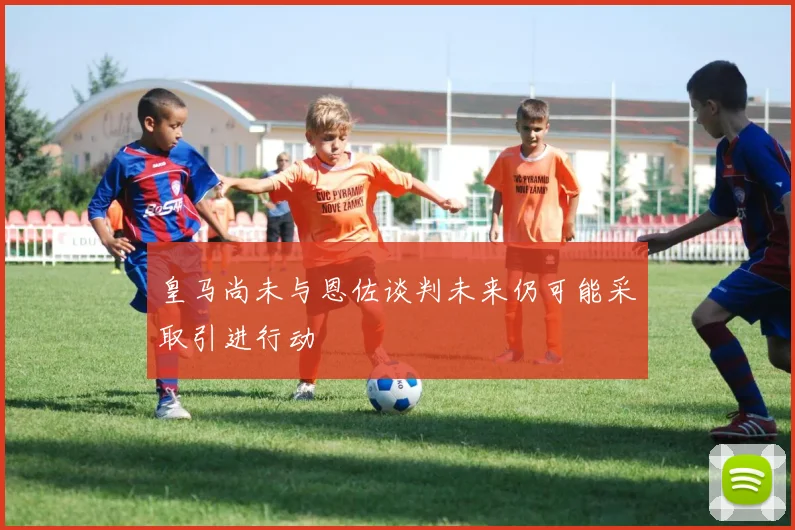皇马尚未与恩佐谈判未来仍可能采取引进行动