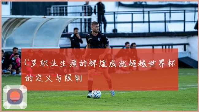 C罗职业生涯的辉煌成就超越世界杯的定义与限制