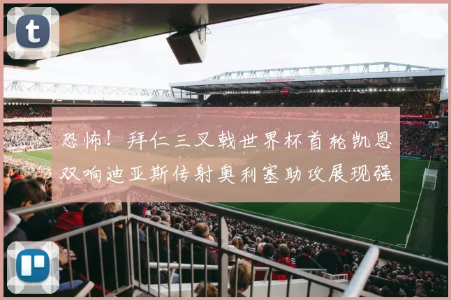 恐怖！拜仁三叉戟世界杯首轮凯恩双响迪亚斯传射奥利塞助攻展现强大实力