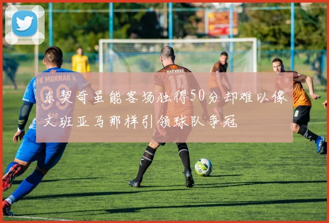东契奇虽能客场独得50分却难以像文班亚马那样引领球队争冠
