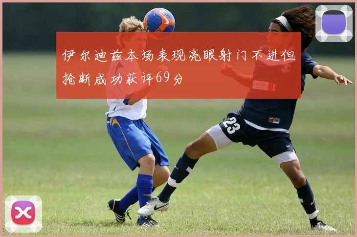 伊尔迪兹本场表现亮眼射门不进但抢断成功获评69分