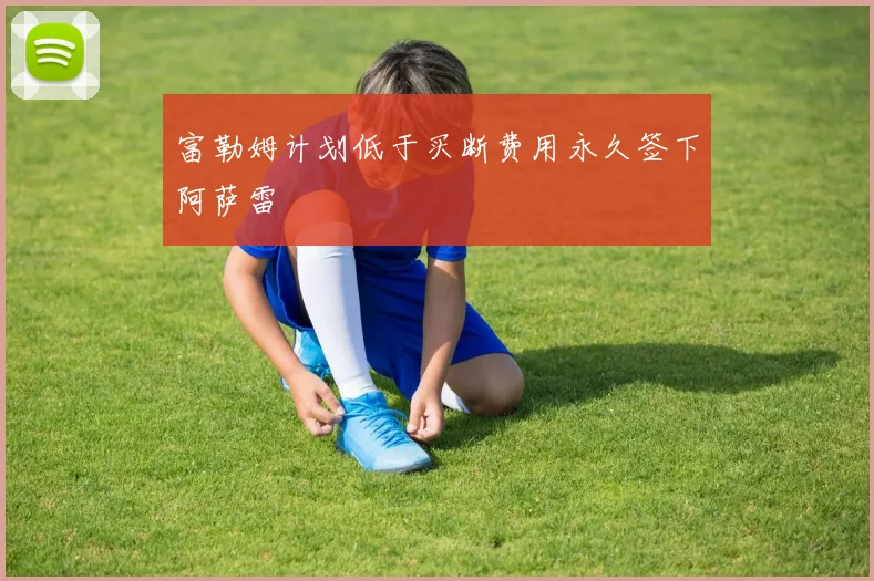 富勒姆计划低于买断费用永久签下阿萨雷