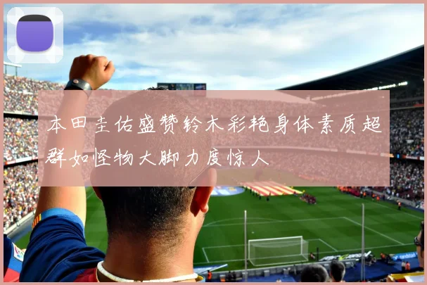 本田圭佑盛赞铃木彩艳身体素质超群如怪物大脚力度惊人