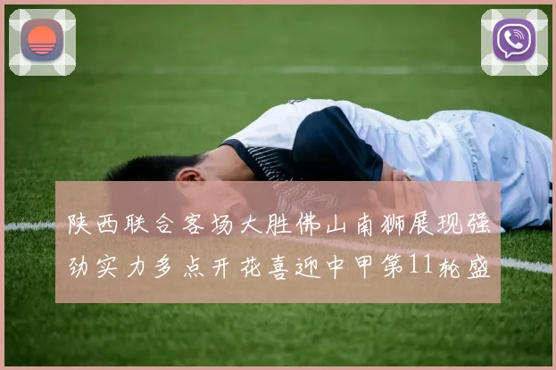 陕西联合客场大胜佛山南狮展现强劲实力多点开花喜迎中甲第11轮盛宴