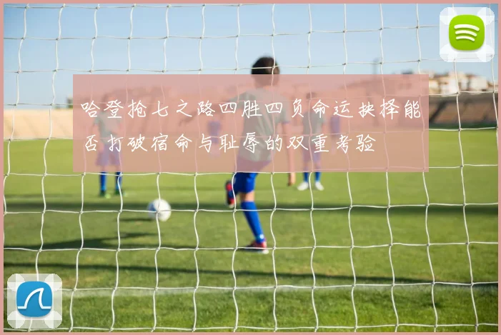 哈登抢七之路四胜四负命运抉择能否打破宿命与耻辱的双重考验