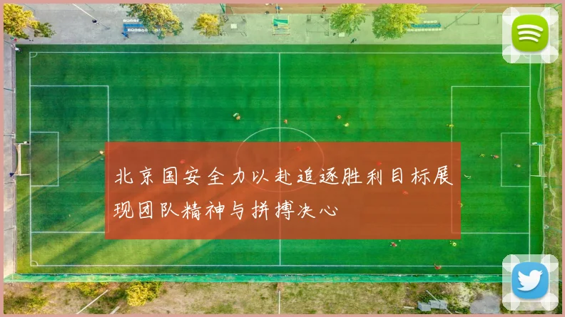 北京国安全力以赴追逐胜利目标展现团队精神与拼搏决心