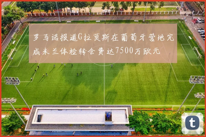 罗马诺报道G拉莫斯在葡萄牙营地完成米兰体检转会费达7500万欧元